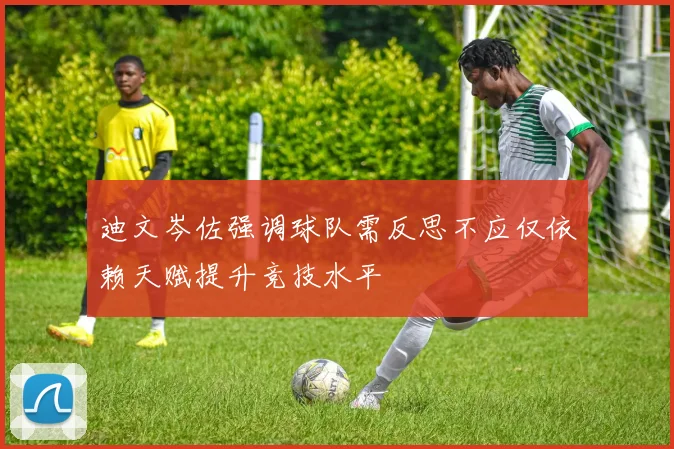 迪文岑佐强调球队需反思不应仅依赖天赋提升竞技水平