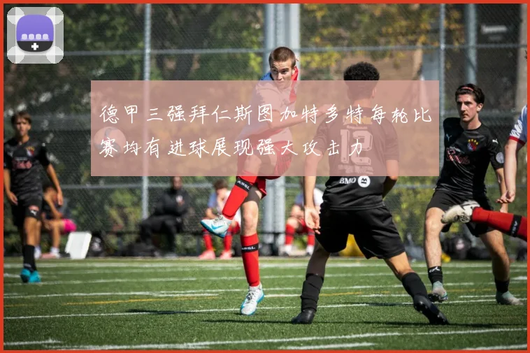 德甲三强拜仁斯图加特多特每轮比赛均有进球展现强大攻击力