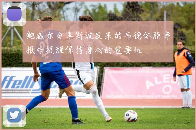 鲍威尔分享斯波发来的韦德体脂率报告提醒保持身材的重要性