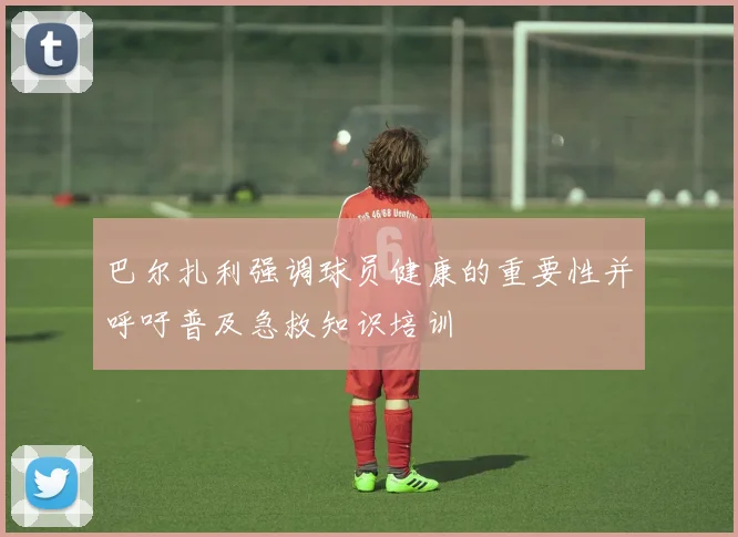 巴尔扎利强调球员健康的重要性并呼吁普及急救知识培训