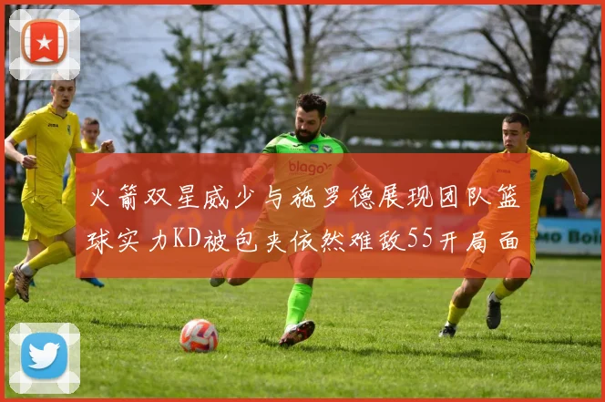 火箭双星威少与施罗德展现团队篮球实力KD被包夹依然难敌55开局面