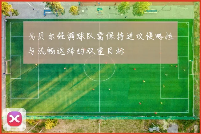 戈贝尔强调球队需保持进攻侵略性与流畅运转的双重目标