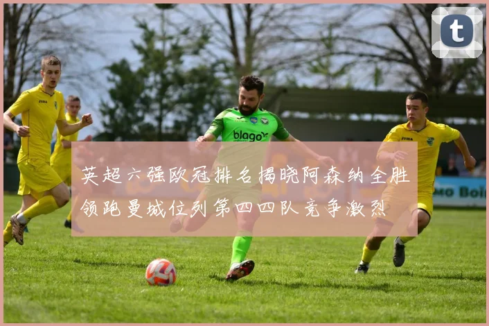 英超六强欧冠排名揭晓阿森纳全胜领跑曼城位列第四四队竞争激烈