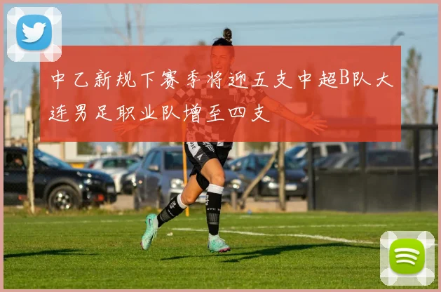 中乙新规下赛季将迎五支中超B队大连男足职业队增至四支
