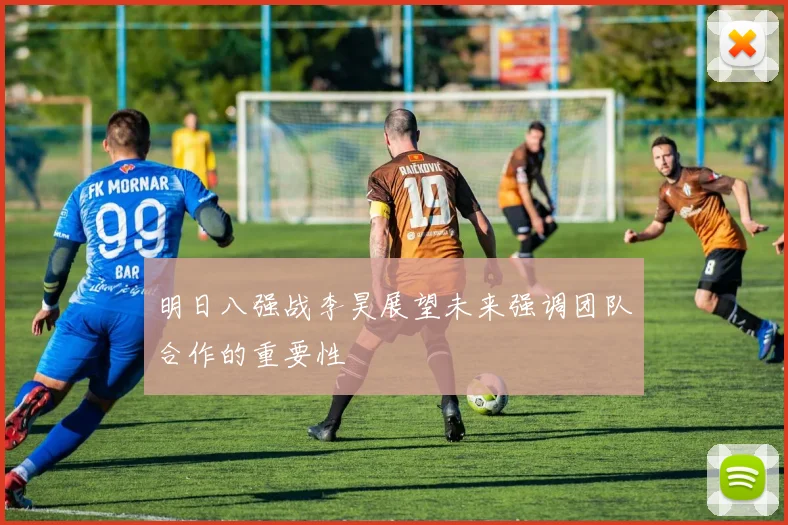 明日八强战李昊展望未来强调团队合作的重要性