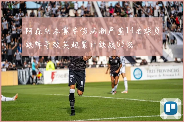 阿森纳本赛季伤病潮严重14名球员缺阵导致英超累计缺战65场