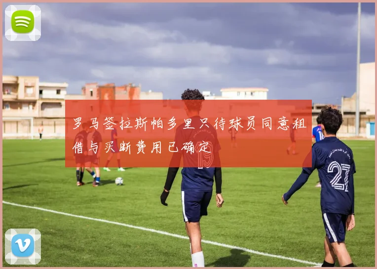 罗马签拉斯帕多里只待球员同意租借与买断费用已确定