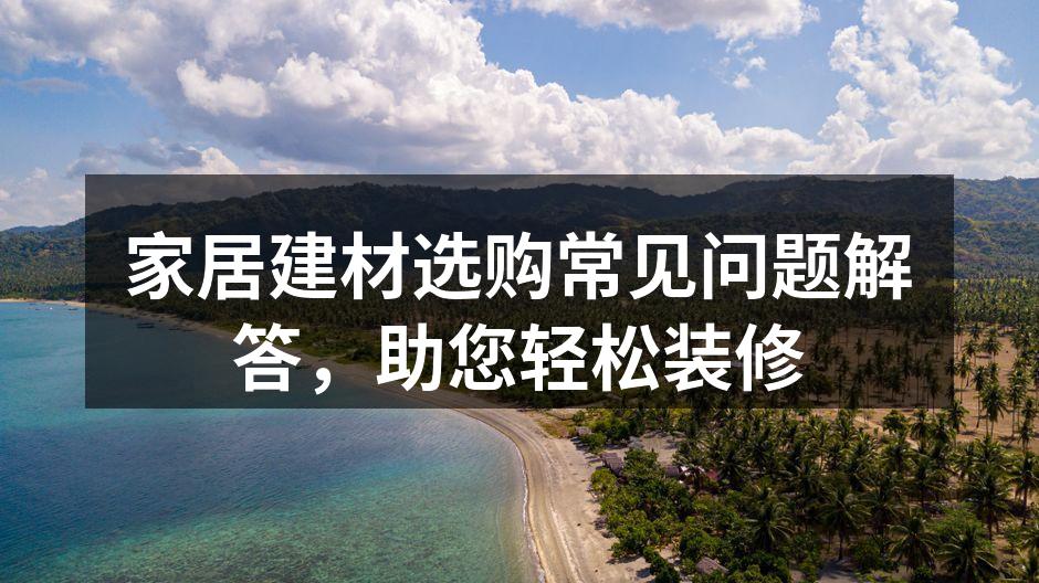 家居建材选购常见问题解答，助您轻松装修