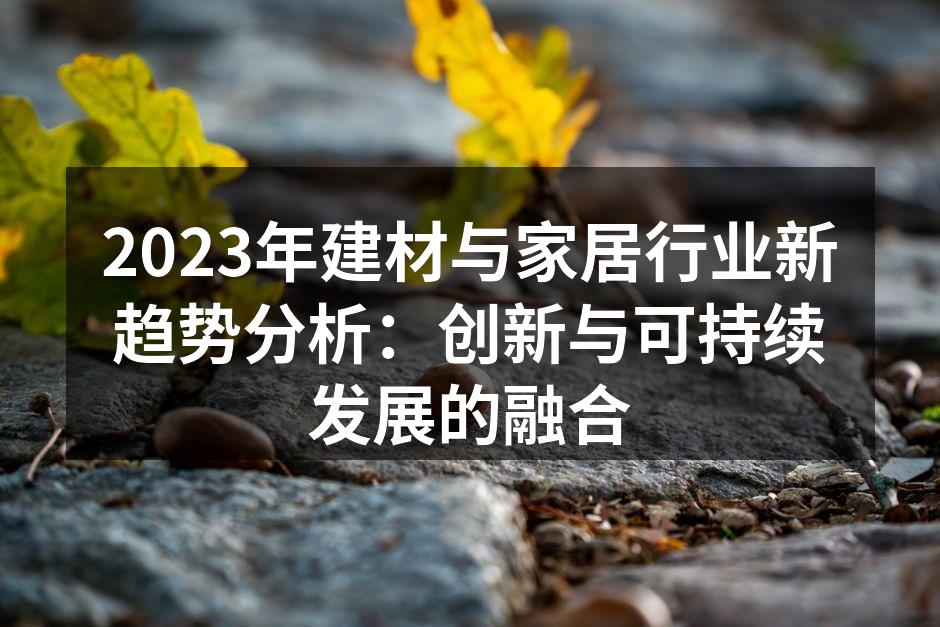 2023年建材与家居行业新趋势分析：创新与可持续发展的融合